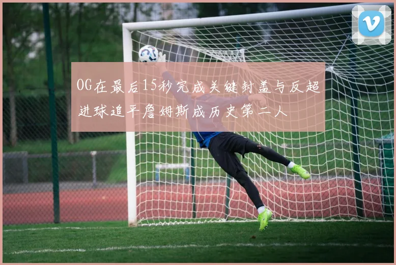 OG在最后15秒完成关键封盖与反超进球追平詹姆斯成历史第二人