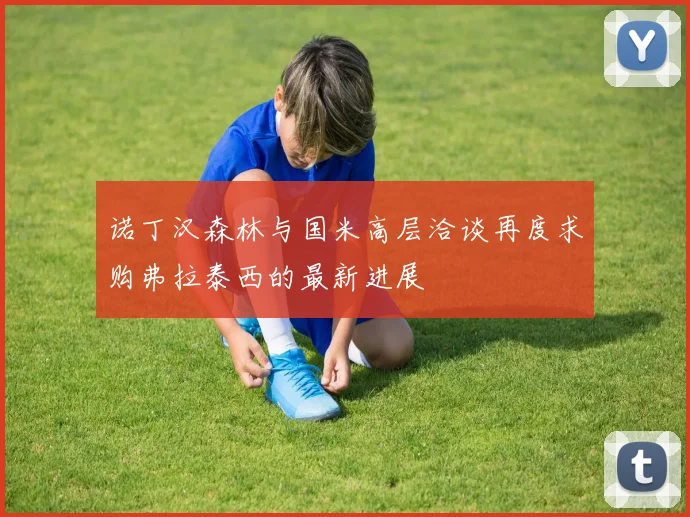 诺丁汉森林与国米高层洽谈再度求购弗拉泰西的最新进展