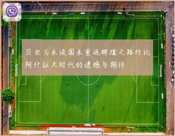 贝尔戈米谈国米重返辉煌之路对比阿什拉夫时代的遗憾与期待